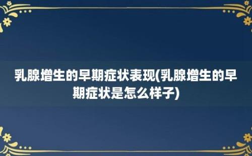 乳腺增生的早期症状表现(乳腺增生的早期症状是怎么样子)