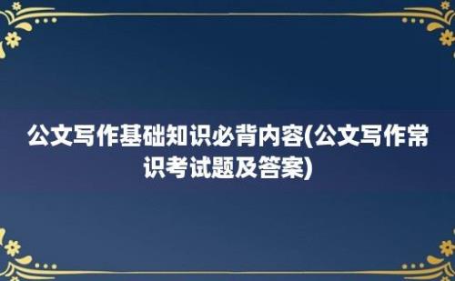 公文写作基础知识必背内容(公文写作常识考试题及答案)