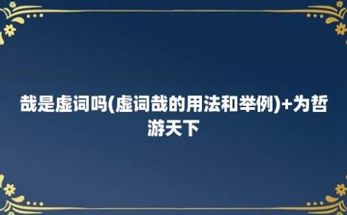 哉是虚词吗(虚词哉的用法和举例)+为哲游天下