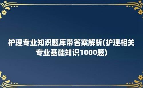 护理专业知识题库带答案解析(护理相关专业基础知识1000题)