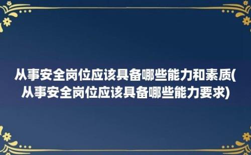 从事安全岗位应该具备哪些能力和素质(从事安全岗位应该具备哪些能力要求)