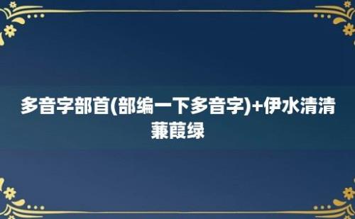 多音字部首(部编一下多音字)+伊水清清蒹葭绿