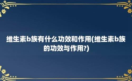 维生素b族有什么功效和作用(维生素b族的功效与作用?)