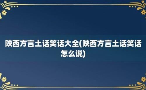 陕西方言土话笑话大全(陕西方言土话笑话怎么说)