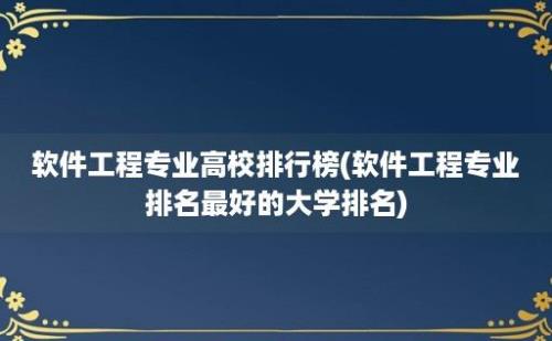 软件工程专业高校排行榜(软件工程专业排名最好的大学排名)