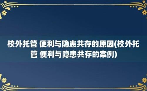 校外托管 便利与隐患共存的原因(校外托管 便利与隐患共存的案例)