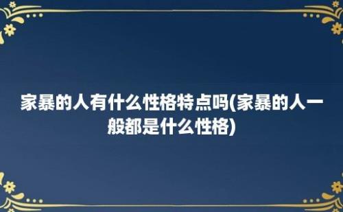 家暴的人有什么性格特点吗(家暴的人一般都是什么性格)