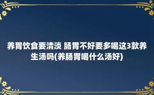 养胃饮食要清淡 肠胃不好要多喝这3款养生汤吗(养肠胃喝什么汤好)