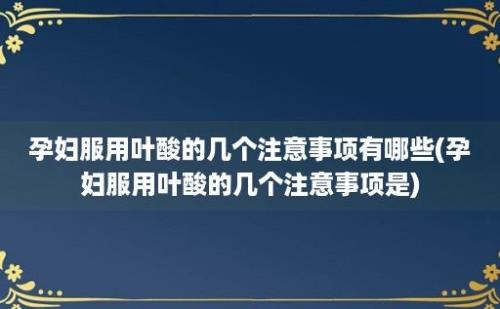 孕妇服用叶酸的几个注意事项有哪些(孕妇服用叶酸的几个注意事项是)