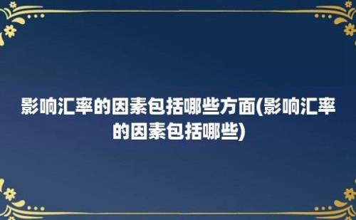 影响汇率的因素包括哪些方面(影响汇率的因素包括哪些)