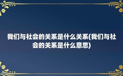 我们与社会的关系是什么关系(我们与社会的关系是什么意思)