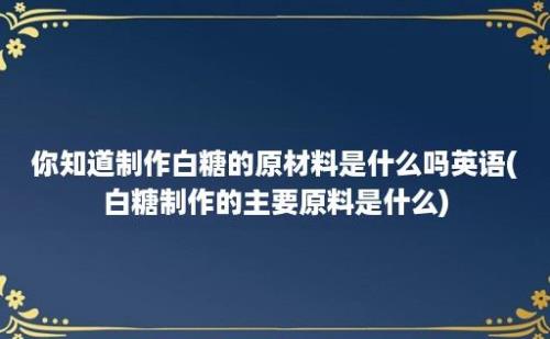 你知道制作白糖的原材料是什么吗(白糖制作的主要原料是什么)