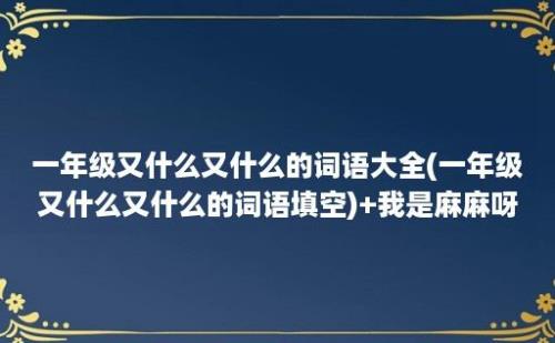 一年级又什么又什么的词语大全(一年级又什么又什么的词语填空)+我是麻麻呀