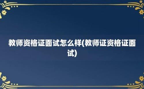 教师资格证面试怎么样(教师证资格证面试)