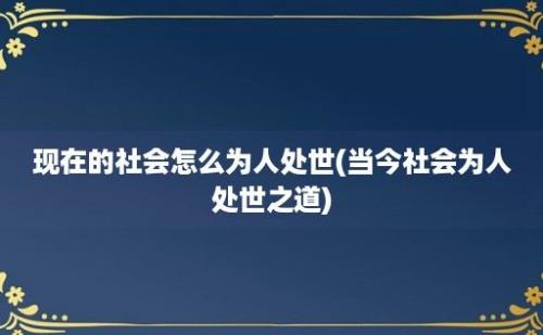 现在的社会怎么为人处世(当今社会为人处世之道)