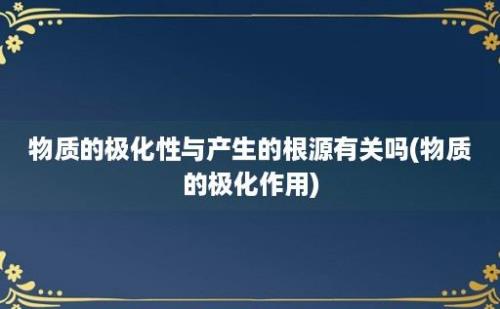 物质的极化性与产生的根源有关吗(物质的极化作用)