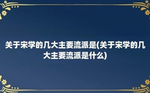 关于宋学的几大主要流派是(关于宋学的几大主要流派是什么)