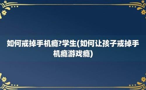 如何戒掉手机瘾?学生(如何让孩子戒掉手机瘾游戏瘾)