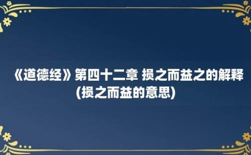 《道德经》第四十二章 损之而益之的解释(损之而益的意思)