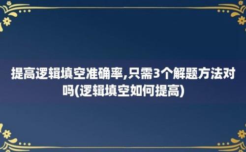 提高逻辑填空准确率,只需3个解题方法对吗(逻辑填空如何提高)