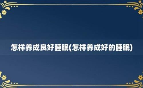 怎样养成良好睡眠(怎样养成好的睡眠)