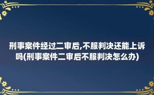 刑事案件经过二审后,不服判决还能上诉吗(刑事案件二审后不服判决怎么办)