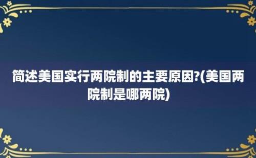 简述美国实行两院制的主要原因?(美国两院制是哪两院)