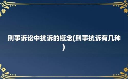 刑事诉讼中抗诉的概念(刑事抗诉有几种)