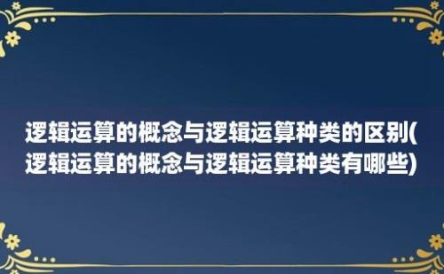 逻辑运算的概念与逻辑运算种类的区别(逻辑运算的概念与逻辑运算种类有哪些)