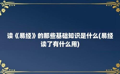 读《易经》的那些基础知识是什么(易经读了有什么用)