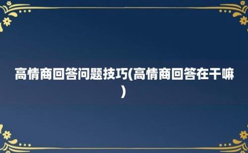 高情商回答问题技巧(高情商回答在干嘛)