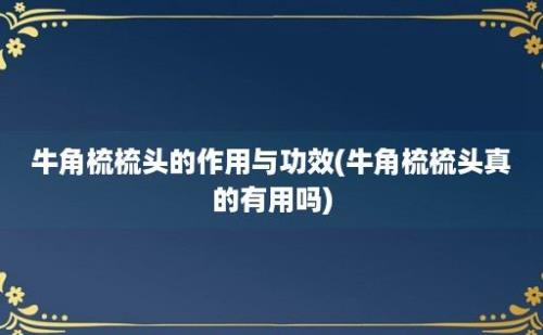 牛角梳梳头的作用与功效(牛角梳梳头真的有用吗)