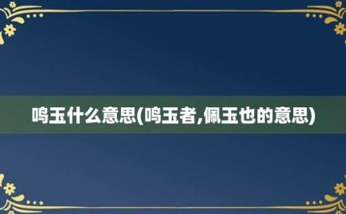 鸣玉什么意思(鸣玉者,佩玉也的意思)