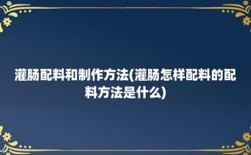 灌肠配料和制作方法(灌肠怎样配料的配料方法是什么)