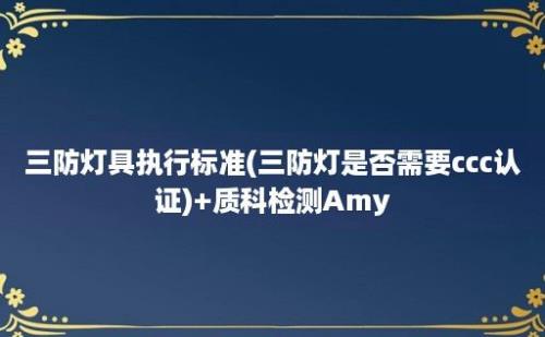 三防灯具执行标准(三防灯是否需要ccc认证)+质科检测Amy