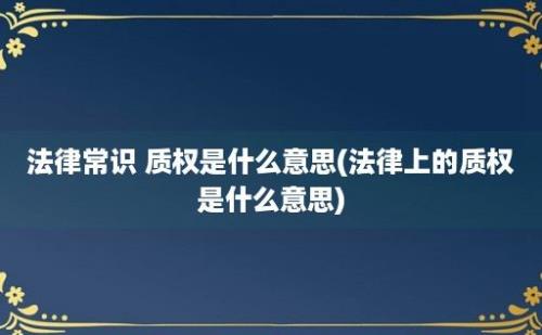 法律常识 质权是什么意思(法律上的质权是什么意思)