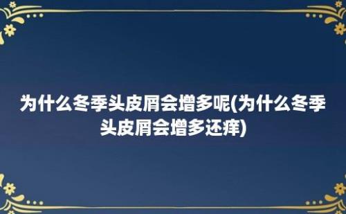 为什么冬季头皮屑会增多呢(为什么冬季头皮屑会增多还痒)