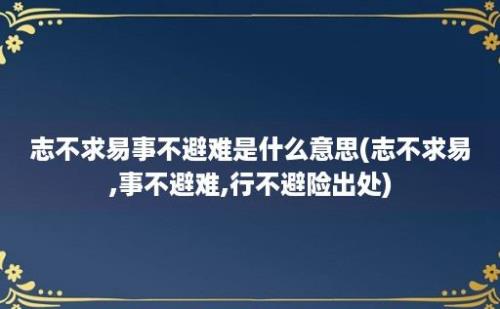 志不求易事不避难是什么意思(志不求易,事不避难,行不避险出处)