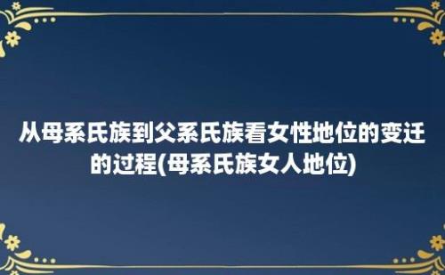 从母系氏族到父系氏族看女性地位的变迁的过程(母系氏族女人地位)