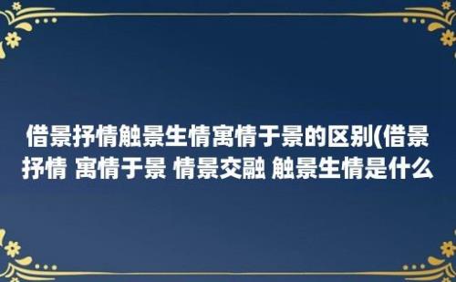 借景抒情触景生情寓情于景的区别(借景抒情 寓情于景 情景交融 触景生情是什么)