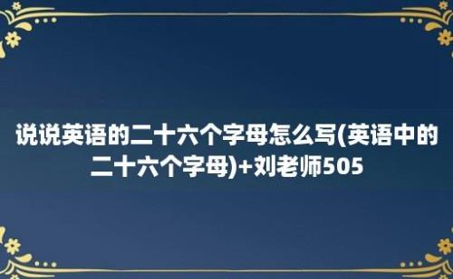 说说英语的二十六个字母怎么写(英语中的二十六个字母)+刘老师505