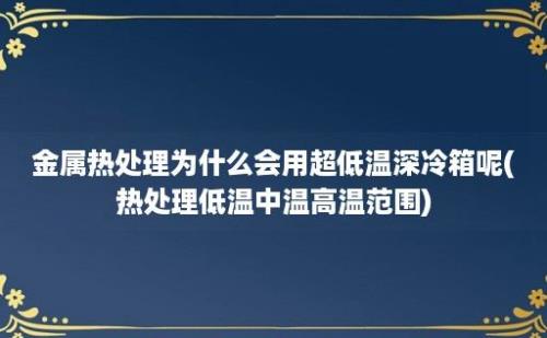 金属热处理为什么会用超低温深冷箱呢(热处理低温中温高温范围)