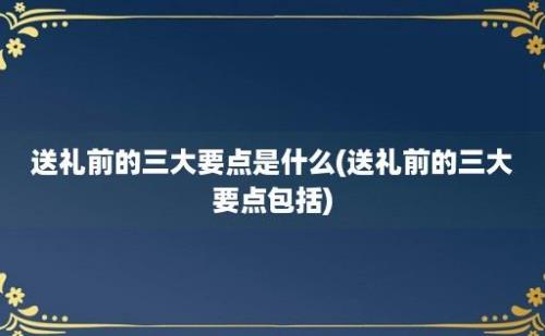 送礼前的三大要点是什么(送礼前的三大要点包括)