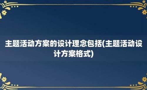 主题活动方案的设计理念包括(主题活动设计方案格式)