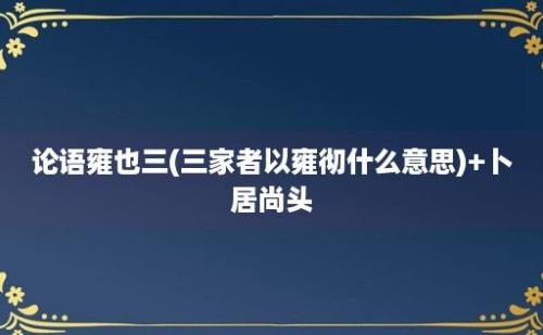 论语雍也三(三家者以雍彻什么意思)+卜居尚头