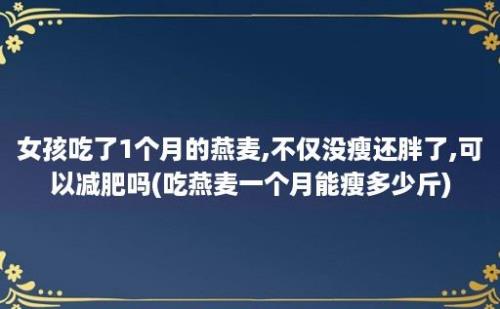 女孩吃了1个月的燕麦,不仅没瘦还胖了,可以减肥吗(吃燕麦一个月能瘦多少斤)