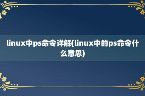 linux中ps命令详解(linux中的ps命令什么意思)