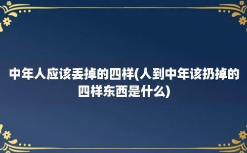 中年人应该丢掉的四样(人到中年该扔掉的四样东西是什么)