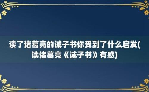 读了诸葛亮的诫子书你受到了什么启发(读诸葛亮《诫子书》有感)