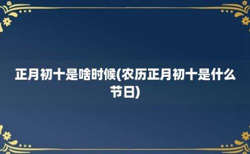 正月初十是啥时候(农历正月初十是什么节日)